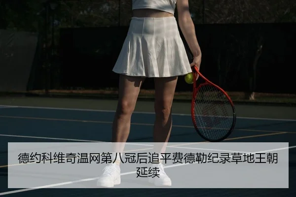 德约科维奇温网第八冠后追平费德勒纪录草地王朝延续