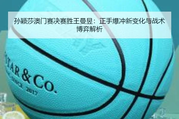 孙颖莎澳门赛决赛胜王曼昱：正手爆冲新变化与战术博弈解析